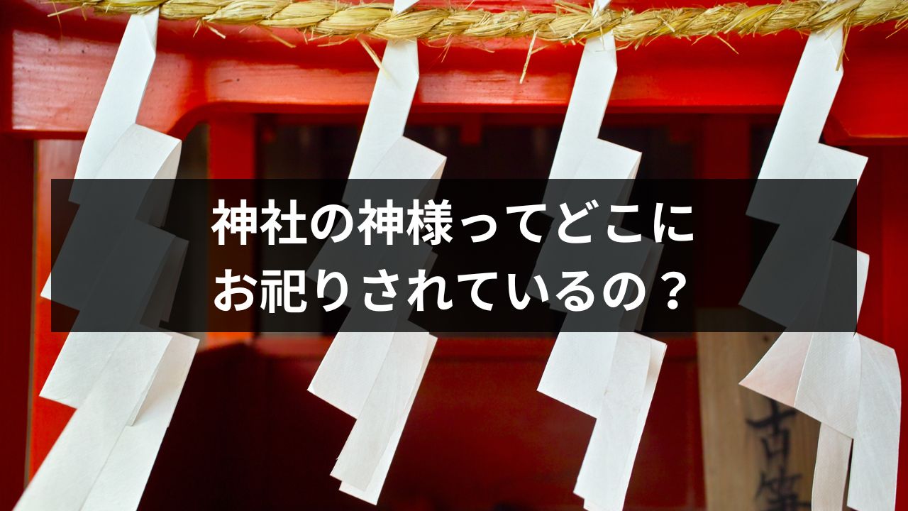 神社の神様ってどこにお祀りされているの？